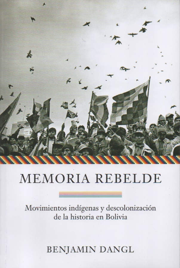 MEMORIA REBELDE .MOVIMIENTOS INDIGENAS Y DESCOLONIZACION DE LA HISTORIA EN BOLIVIA | BENJAMIN DANGL