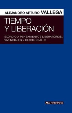 TIEMPO Y LIBERACION. EXORDIO A PENSAMIENTOS LIBERATORIOS, VIVENCIALES Y DECOLONIALES | ALEJANDRO ARTURO VALLEGA