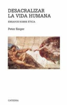DESACRALIZAR LA VIDA HUMANA. ENSAYOS SOBRE ETICA | PETER SINGER
