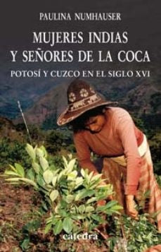 MUJERES INDIAS Y SEÑORES DE LA COCA. POTOSI Y CUZCO EN LE SIGLO XVI | PAULINA NUMHAUSER