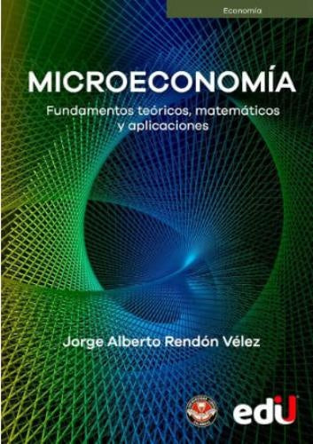 MICROECONOMIA. FUNDAMENTOS TEORICOS, MATEMATICOS Y APLICACIONES. | JORGE ALBERTO RENDON VELEZ