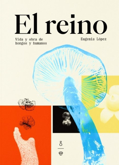 REINO, EL. VIDA Y OBRA DE HONGOS Y HUMANOS | EUGENIA LOPEZ