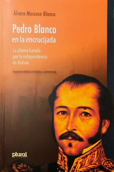 PEDRO BLANCO EN LA ENCRUCIJADA . La última batalla por la independencia de Bolivia | ALVARO MOSCOSO BLANCO