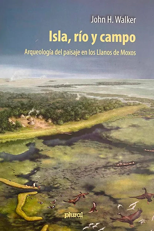 ISLA,RIO Y CAMPO. ARQUEOLOGIA DEL PAISAJE EN LOS LLANOS DE MOXOS | JOHN H. WALKER