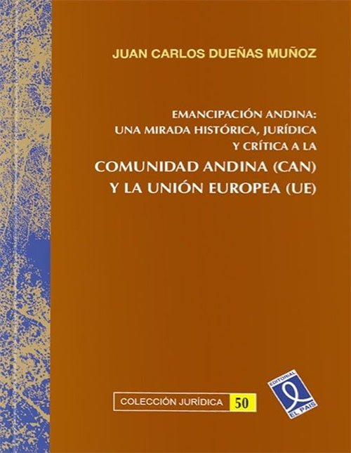 EMANCIPACION ANDINA:UNA MIRADA HISTORICA,JURIDICA Y CRITICA A LA COMUNIDAD ANDINA Y LA UNION EUROPEA | JUAN CARLOS DUEÑAS MUÑOZ