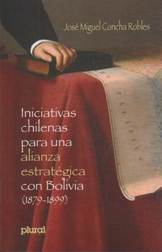 INICIATIVAS CHILENAS PARA UNA ALIANZA ESTRATEGICA CON BOLIVIA (1879-1899) Reimpresión | JOSE MIGUEL CONCHA ROBLES