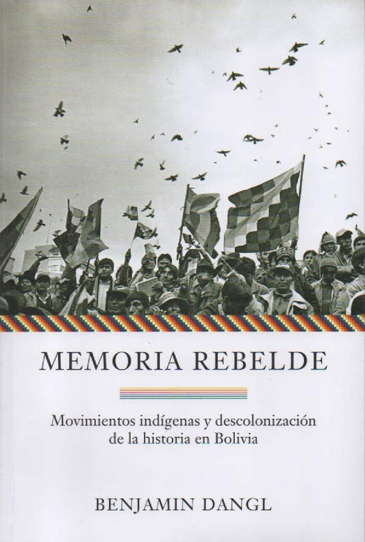 MEMORIA REBELDE .MOVIMIENTOS INDIGENAS Y DESCOLONIZACION DE LA HISTORIA EN BOLIVIA | BENJAMIN DANGL