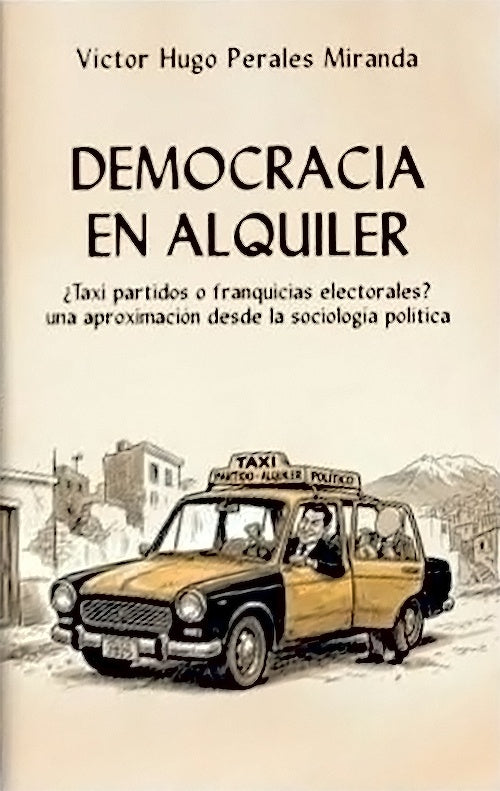 DEMOCRACIA EN ALQUILER ¿ TAXI PARTIDOS O FRANQUICIAS ELECTORALES? UNA APROXIMACION DESDE LA SOCIOLOG | VICTOR HUGO PERALES MIRANDA