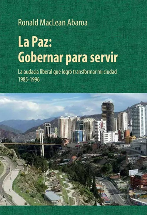 LA PAZ: GOBERNAR PARA SERVIR. LA AUDACIA LIBERAL QUE LOGRO TRANSFORMAR MI CIUDAD 1985-1996 | RONALD MACLEAN ABAROA