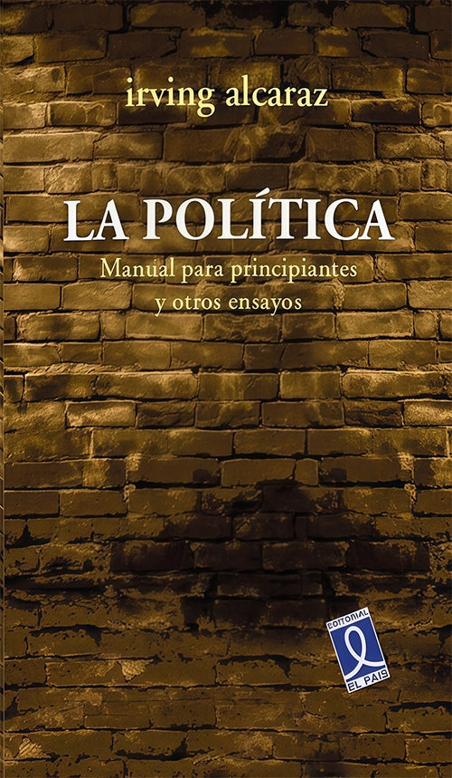 POLITICA, LA. MANUAL PARA PRINCIPIANTES Y OTROS ENSAYOS  | IRVING ALCARAZ