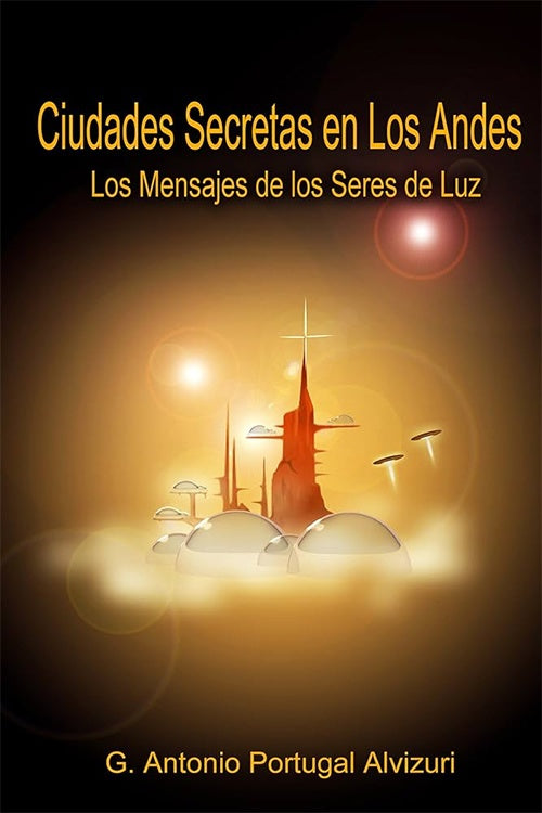 CIUDADES SECRETAS EN LOS ANDES. LOS MENSAJES DE LOS SERES DE LUZ | ANTONIO PORTUGAL ALVIZURI