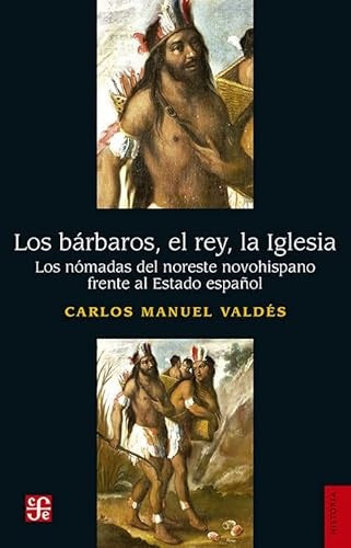 BARBAROS, EL REY, LA IGLESIA. LOS NÓMADAS DEL NORESTE NOVOHISPANO FRENTE AL ESTADO ESPAÑOL, LOS. | CARLOS MANUEL VALDÉS