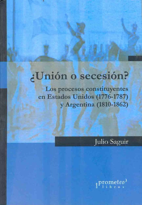 UNION O SECESION? LOS PROCESOS CONSTITUYENTES EN ESTADOS UNIDOS ( 1776-1787) Y ARGENTINA. OFERTA 40 | JULIO SAGUIR