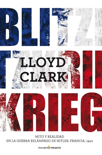 BLITZKRIEG. MITO Y REALIDAD EN LA GUERRA RELAMPAGO DE HITLER: FRANCIA, 1940 | LLOYD CLARK