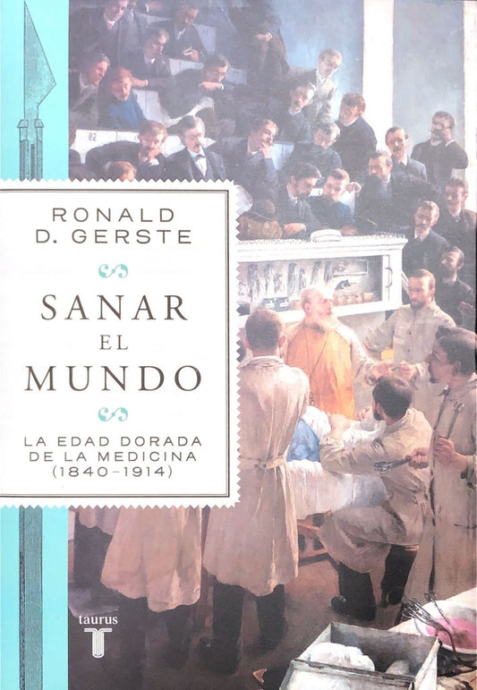SANAR EL MUNDO. LA EDAD DORADA DE LA MEDICINA ( 1840 - 1914 ) | RONALD D. GERSTE
