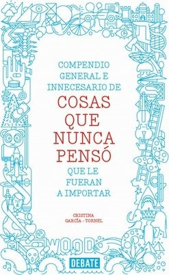 COMPENDIO GENERAL E INNECESARIO DE COSAS QUE NUNCA PENSO QUE LE FUERAN A IMPORTAR | CRISTINA GARCIA TORNEL