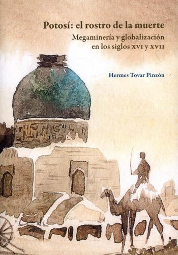 POTOSI EL ROSTO DE LA MUERTE MEGAINGENIERIA Y GLOBALIZACION EN LOS SIGLOS XVI Y XVII | HERMES TOVAR PINZON