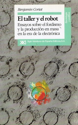TALLER Y EL ROBOT, EL. ENSAYOS SOBRE EL FORDISMO Y LA PRODUCCION EN MASA REBAJA 40 Bs. | BENJAMIN CORIAT