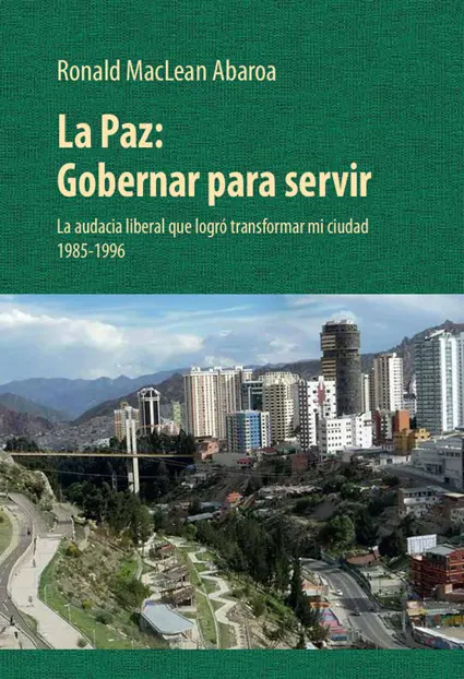 LA PAZ: GOBERNAR PARA SERVIR. LA AUDACIA LIBERAL QUE LOGRO TRANSFORMAR MI CIUDAD 1985-1996 | RONALD MACLEAN ABAROA