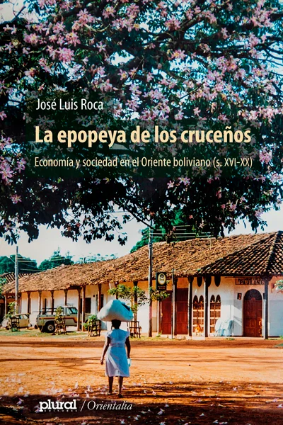 EPOPEYA DE LOS CRUCEÑOS. LA ECONOMIA Y SOCIEDAD EN EL ORIENTE BOLIVIANO (sXVI-XX) | JOSE LUIS ROCA