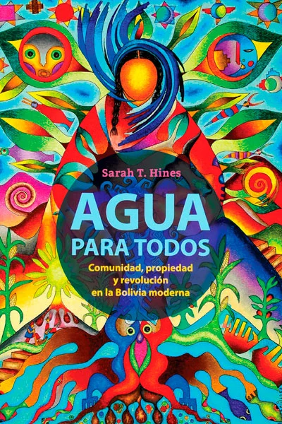AGUA PARA TODOS. COMUNIDAD,PROPIEDAD Y REVOLUCION EN LA BOLIVIA MODERNA | SARAH T. HINES