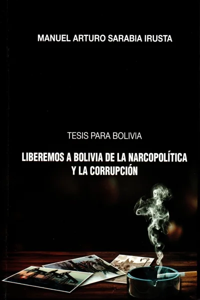 TESIS PARA BOLIVIA. LIBEREMOS A BOLIVIA DE LA NARCOPOLITICA Y LA CORRUPCION | MANUEL ARTURO SARABIA IRUSTA