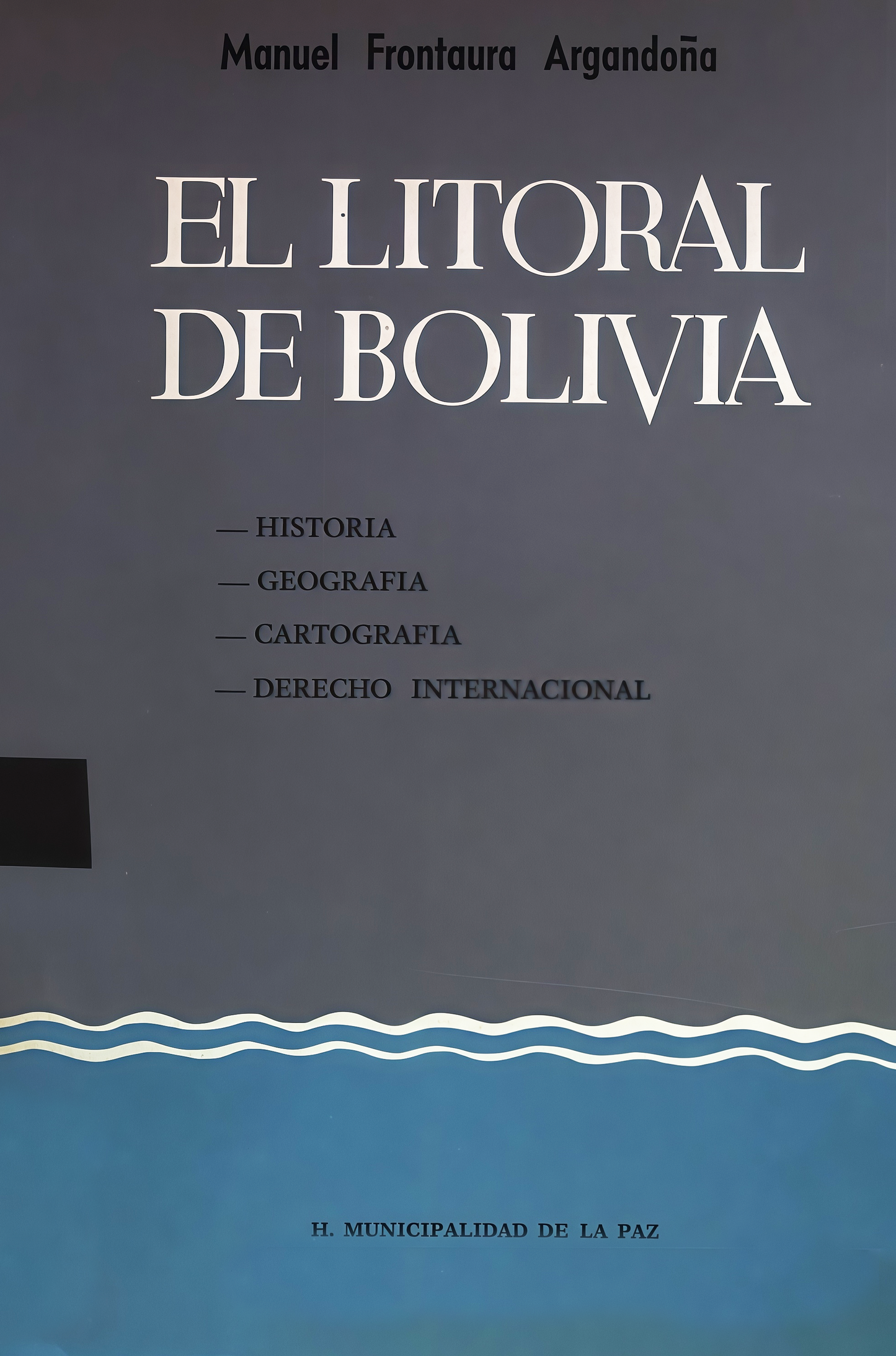 LITORAL DE BOLIVIA, EL. HISTORIA GEOGRAFIA CARTOGRAFIA DERECHO INTERNACIONAL | MANUEL FRONTAURA ARGANDOÑA